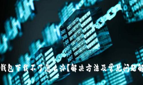 TP钱包下载不了怎么办？解决方法及常见问题解析