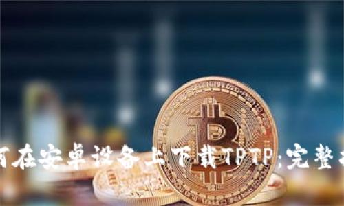 如何在安卓设备上下载TPTP：完整指南