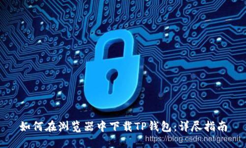 如何在浏览器中下载TP钱包：详尽指南