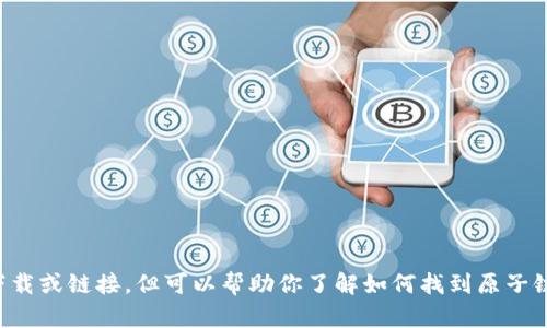 我无法直接提供具体的软件下载或链接，但可以帮助你了解如何找到原子链商城的下载途径或相关信息。