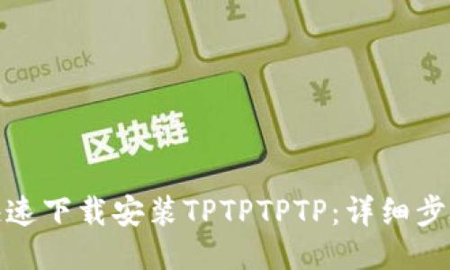 : 如何快速下载安装TPTPTPTP：详细步骤与技巧