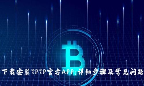 如何下载安装TPTP官方APP：详细步骤及常见问题解答