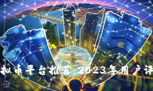 最好的虚拟币平台推荐：2023年用户评测与分析