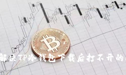 如何解决TP冷钱包下载后打不开的问题？