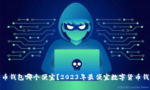 数字货币钱包哪个便宜？2023年最便宜数字货币钱包推荐
