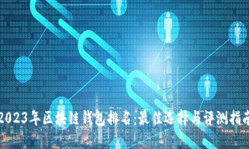 2023年区块链钱包排名：最佳选择与评测指南