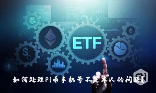 如何处理Pi币手机号不是本人的问题？