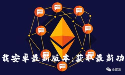 TP官方下载安卓最新版本：获取最新功能与体验