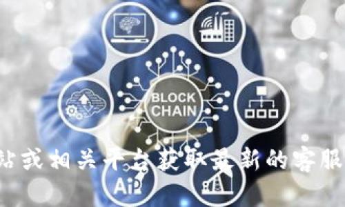 抱歉，我无法提供具体的客服电话信息。请您访问官方网站或相关平台获取最新的客服电话信息。如果您有其他问题或需要帮助，欢迎随时询问！