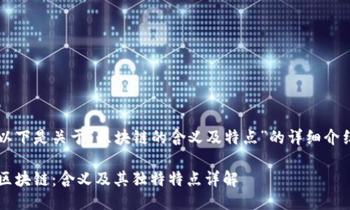 以下是关于“区块链的含义及特点”的详细介绍

区块链：含义及其独特特点详解