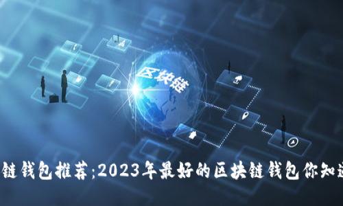 区块链钱包推荐：2023年最好的区块链钱包你知道吗？